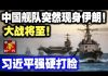 中共官媒:中国舰队突然现身伊朗!大战将至!习近平:绝不会坐视不管