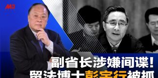 明鏡火拍:副省长涉嫌间谍!留法博士彭宇行被抓;中国策反美国间谍,藏身大使馆