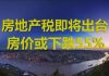 财经冷眼:房地产税来了,房价大杀器启动!征税也救不了地方财政!